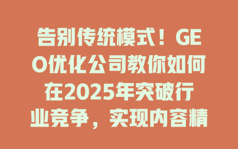 告别传统模式!GEO优化公司教你如何在2025年突破行业竞争,实现内容精准触达 一