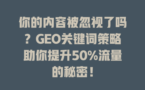 你的内容被忽视了吗?GEO关键词策略助你提升50%流量的秘密! 一