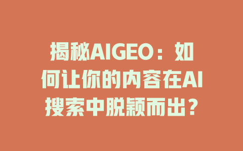 揭秘AIGEO：如何让你的内容在AI搜索中脱颖而出？ 一