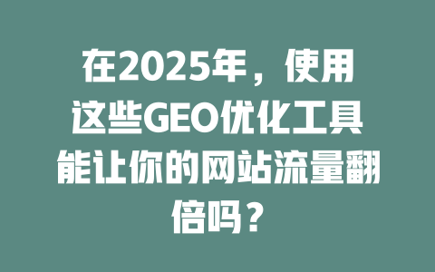 在2025年,使用这些GEO优化工具能让你的网站流量翻倍吗? 一