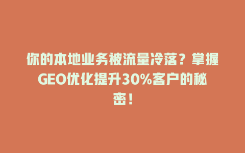 你的本地业务被流量冷落?掌握GEO优化提升30%客户的秘密! 三