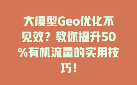 大模型Geo优化不见效?教你提升50%有机流量的实用技巧! 一