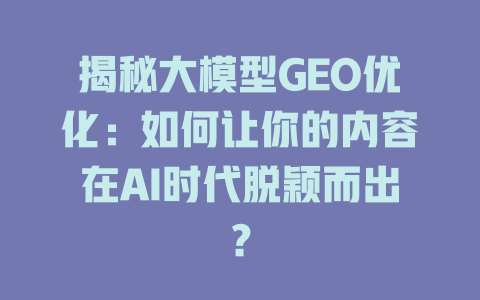 揭秘大模型GEO优化:如何让你的内容在AI时代脱颖而出? 一