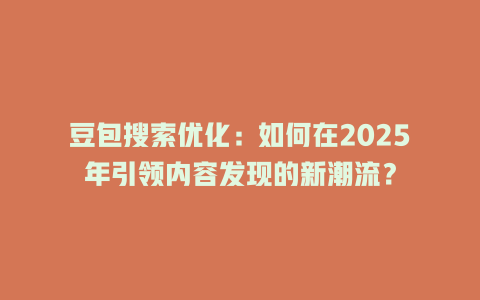 豆包搜索优化:如何在2025年引领内容发现的新潮流? 三