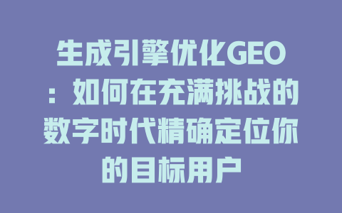 生成引擎优化GEO:如何在充满挑战的数字时代精确定位你的目标用户 一