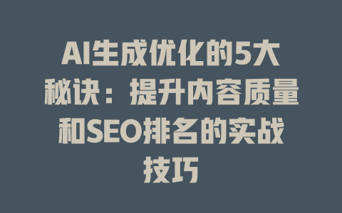 AI生成优化的5大秘诀:提升内容质量和SEO排名的实战技巧 一