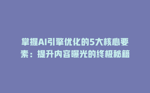 掌握AI引擎优化的5大核心要素:提升内容曝光的终极秘籍 三