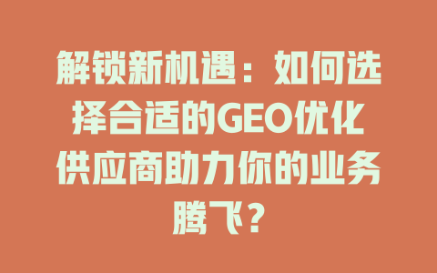 解锁新机遇：如何选择合适的GEO优化供应商助力你的业务腾飞？ 一