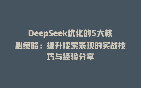 DeepSeek优化的5大核心策略:提升搜索表现的实战技巧与经验分享 三