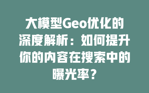 大模型Geo优化的深度解析:如何提升你的内容在搜索中的曝光率? 一