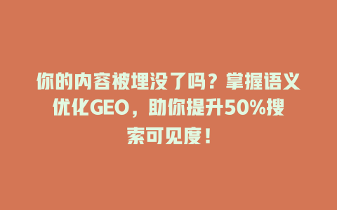 你的内容被埋没了吗?掌握语义优化GEO,助你提升50%搜索可见度! 三