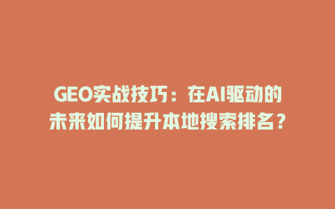 GEO实战技巧:在AI驱动的未来如何提升本地搜索排名? 三