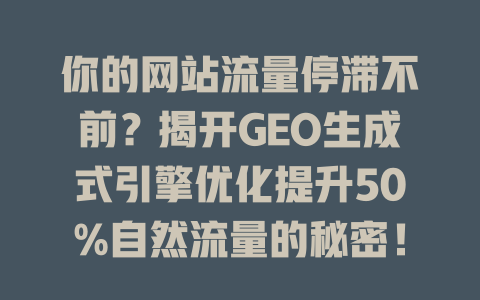 你的网站流量停滞不前?揭开GEO生成式引擎优化提升50%自然流量的秘密! 一