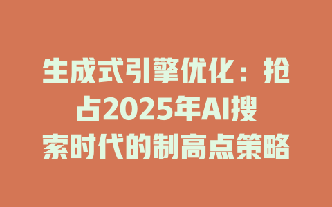 生成式引擎优化:抢占2025年AI搜索时代的制高点策略 一