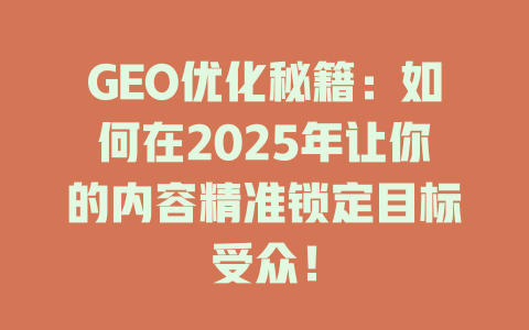 GEO优化秘籍:如何在2025年让你的内容精准锁定目标受众! 一