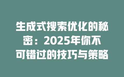 生成式搜索优化的秘密:2025年你不可错过的技巧与策略 一