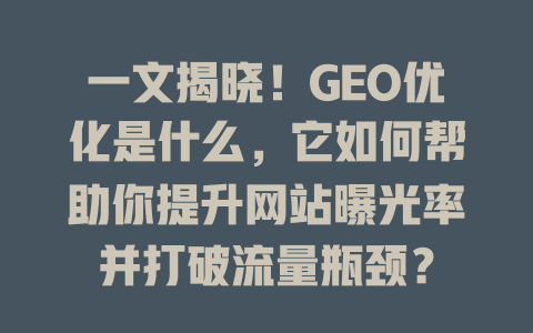 一文揭晓!GEO优化是什么,它如何帮助你提升网站曝光率并打破流量瓶颈? 一
