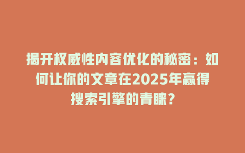 揭开权威性内容优化的秘密:如何让你的文章在2025年赢得搜索引擎的青睐? 三