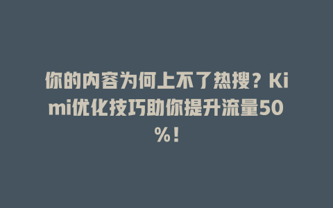 你的内容为何上不了热搜?Kimi优化技巧助你提升流量50%! 三