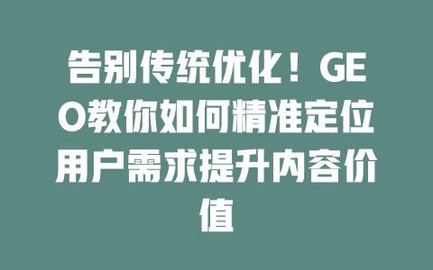 告别传统优化!GEO教你如何精准定位用户需求提升内容价值 三