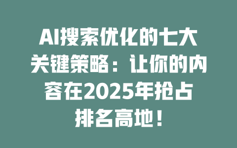 AI搜索优化的七大关键策略:让你的内容在2025年抢占排名高地! 一