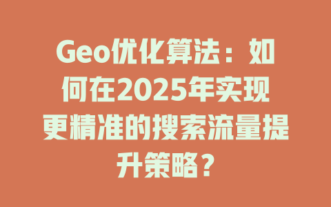 Geo优化算法:如何在2025年实现更精准的搜索流量提升策略? 一