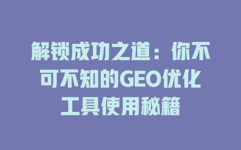 解锁成功之道:你不可不知的GEO优化工具使用秘籍 一