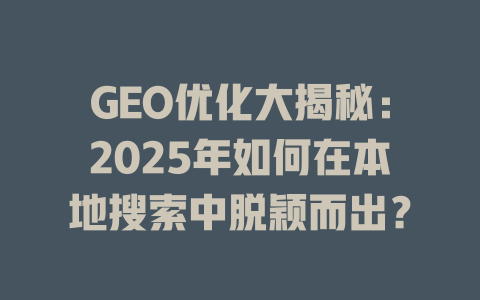 GEO优化大揭秘：2025年如何在本地搜索中脱颖而出？ 一