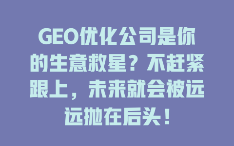 GEO优化公司是你的生意救星？不赶紧跟上，未来就会被远远抛在后头！ 一