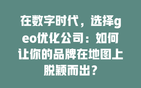 在数字时代,选择geo优化公司:如何让你的品牌在地图上脱颖而出? 一