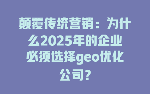颠覆传统营销:为什么2025年的企业必须选择geo优化公司? 一