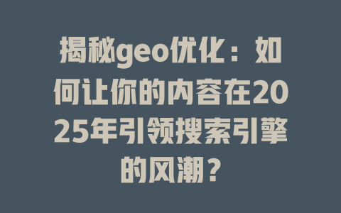 揭秘geo优化:如何让你的内容在2025年引领搜索引擎的风潮? 一
