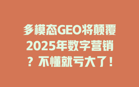 多模态GEO将颠覆2025年数字营销?不懂就亏大了! 一