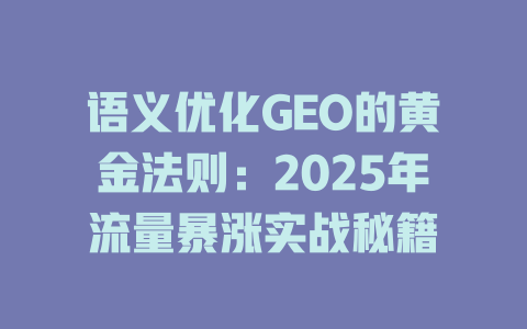 语义优化GEO的黄金法则:2025年流量暴涨实战秘籍 一