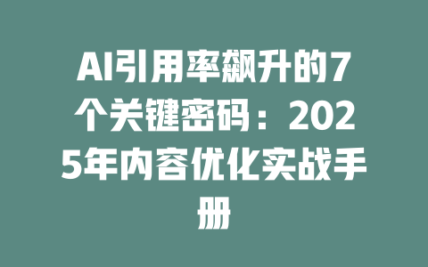 AI引用率飙升的7个关键密码:2025年内容优化实战手册 一