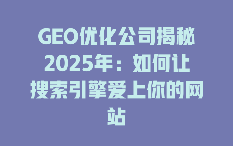 GEO优化公司揭秘2025年:如何让搜索引擎爱上你的网站 一