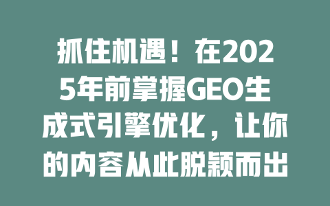 抓住机遇!在2025年前掌握GEO生成式引擎优化,让你的内容从此脱颖而出! 一