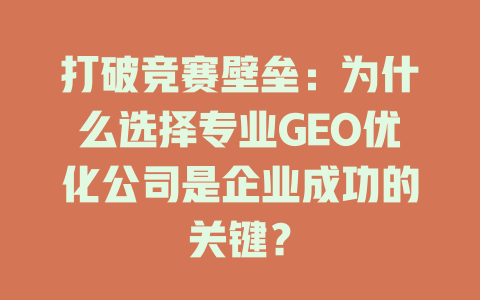 打破竞赛壁垒:为什么选择专业GEO优化公司是企业成功的关键? 一